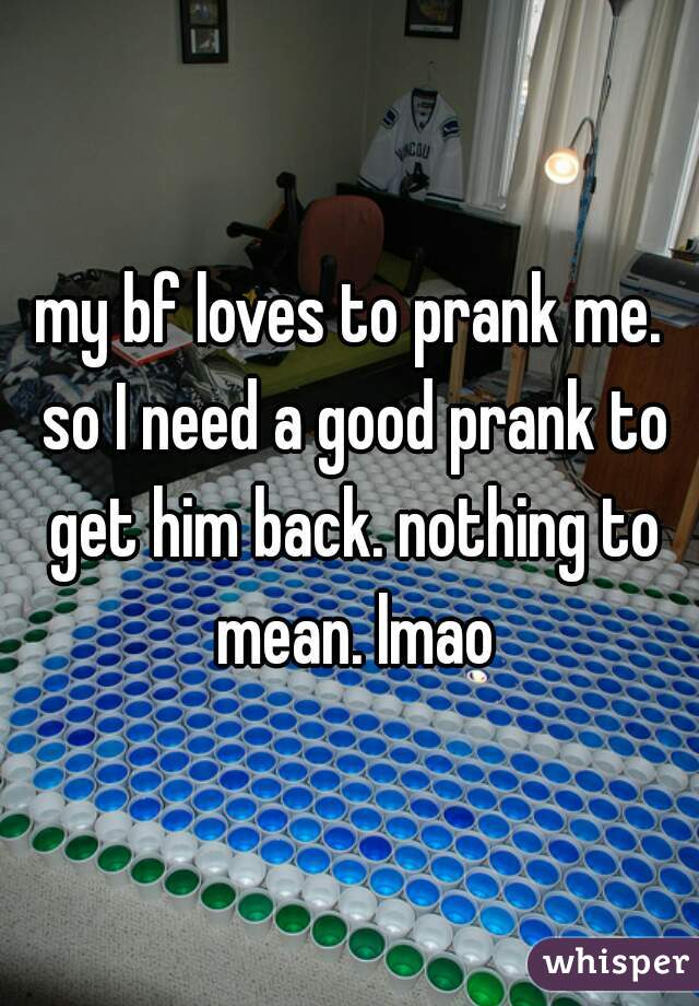 my bf loves to prank me. so I need a good prank to get him back. nothing to mean. lmao