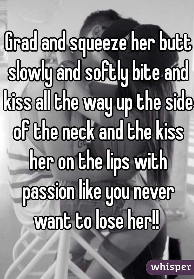  Grad and squeeze her butt slowly and softly bite and kiss all the way up the side of the neck and the kiss her on the lips with passion like you never want to lose her!! 