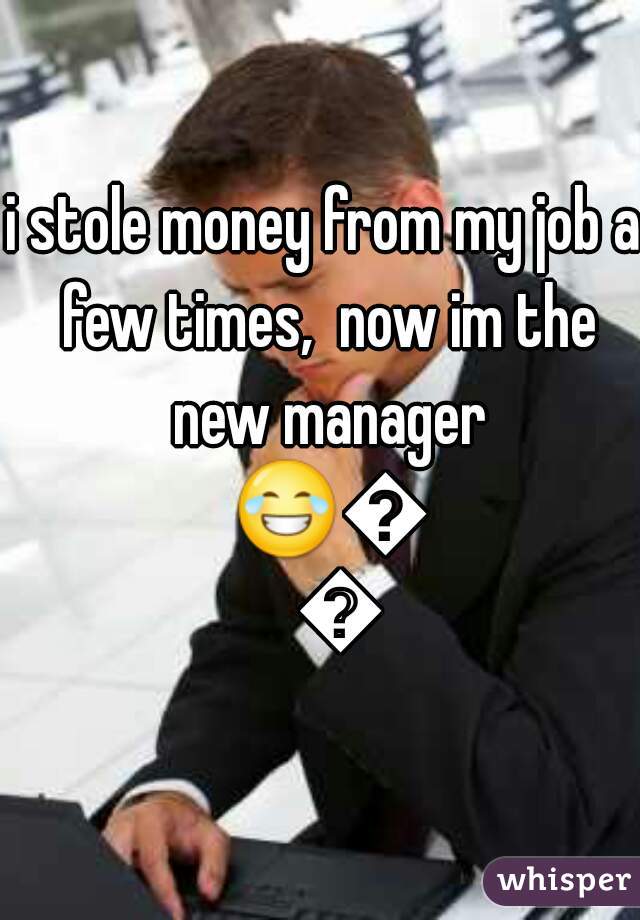 i stole money from my job a few times,  now im the new manager 😂😂😂