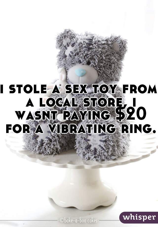 i stole a sex toy from a local store, i wasnt paying $20 for a vibrating ring.