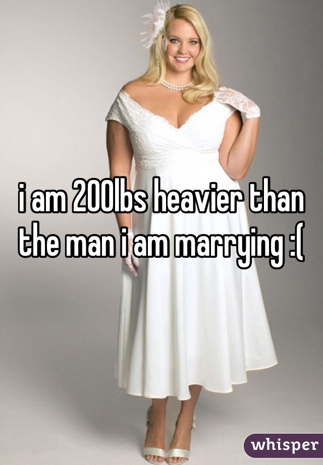 i am 200lbs heavier than the man i am marrying :( 