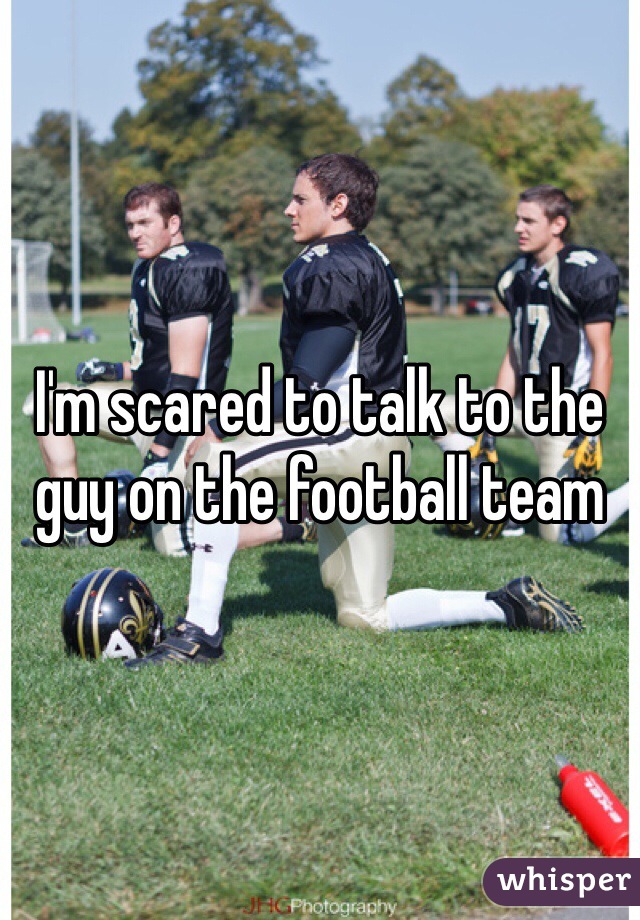 I'm scared to talk to the guy on the football team