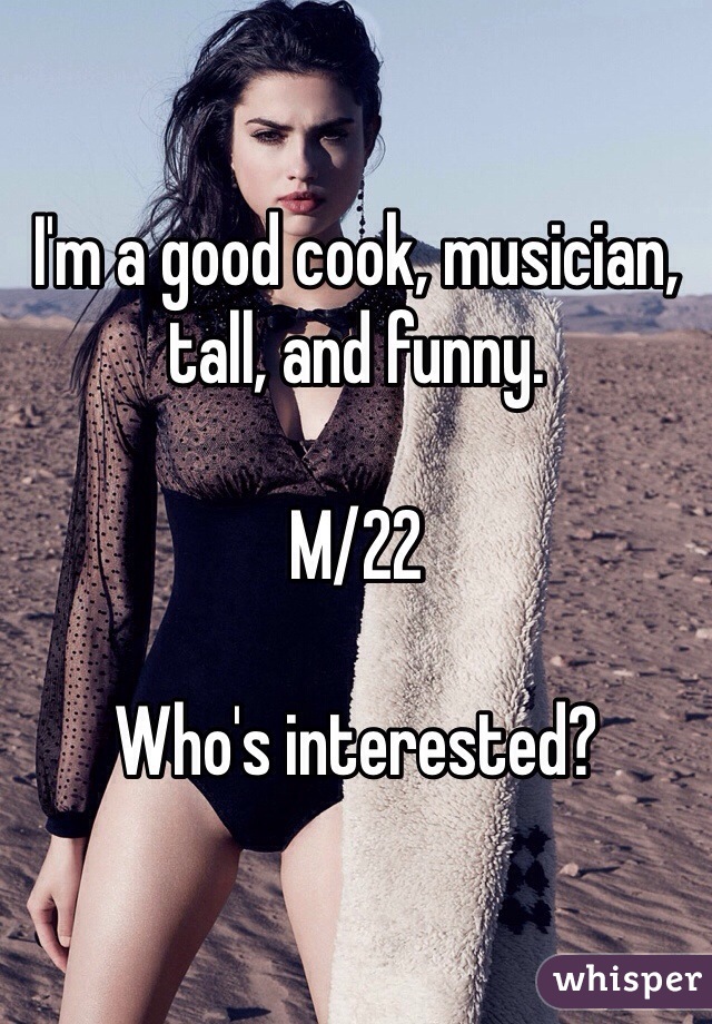 I'm a good cook, musician, tall, and funny.

M/22

Who's interested?