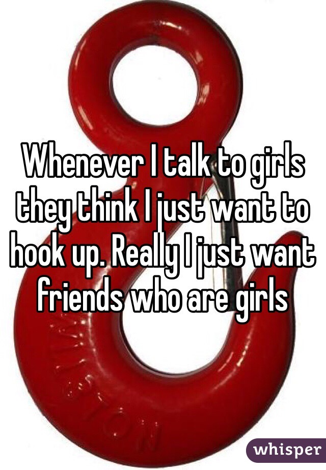 Whenever I talk to girls they think I just want to hook up. Really I just want friends who are girls