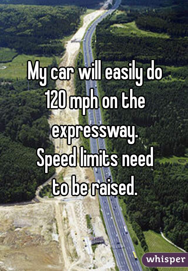 My car will easily do
120 mph on the
expressway.

Speed limits need
to be raised.