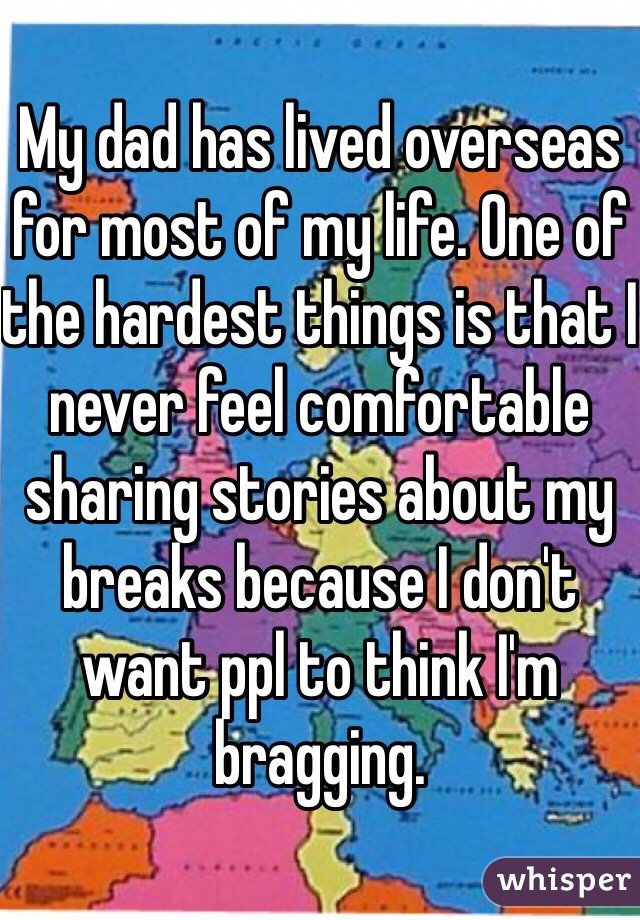 My dad has lived overseas for most of my life. One of the hardest things is that I never feel comfortable sharing stories about my breaks because I don't want ppl to think I'm bragging. 