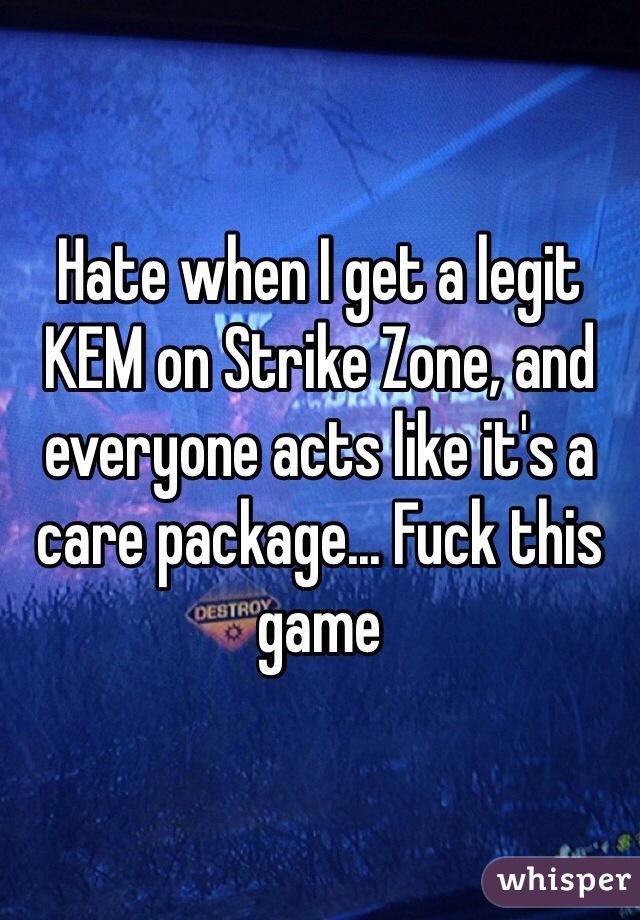 Hate when I get a legit KEM on Strike Zone, and everyone acts like it's a care package... Fuck this game