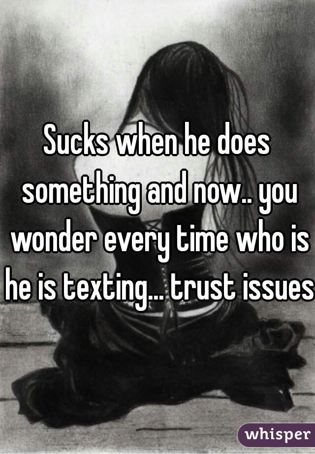Sucks when he does something and now.. you wonder every time who is he is texting... trust issues 