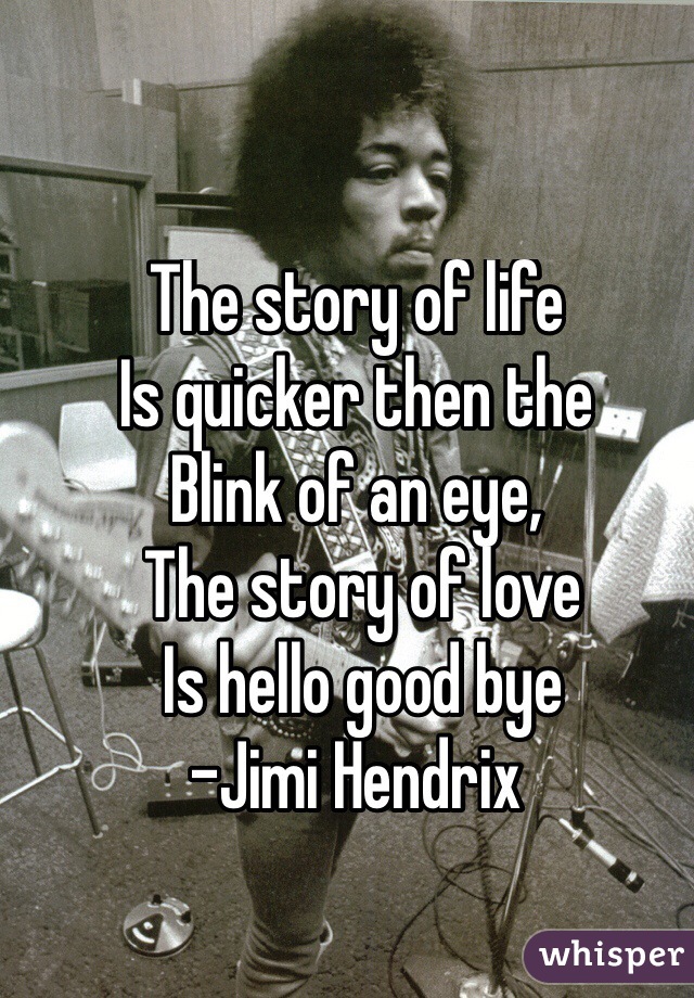 The story of life
Is quicker then the
Blink of an eye,
 The story of love
 Is hello good bye
-Jimi Hendrix

