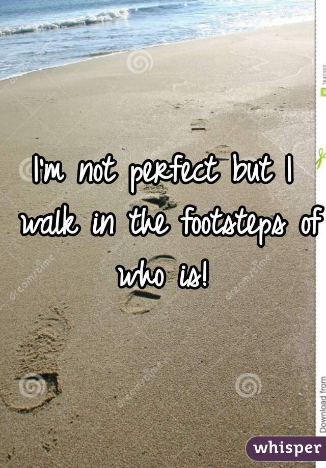 I'm not perfect but I walk in the footsteps of who is! 