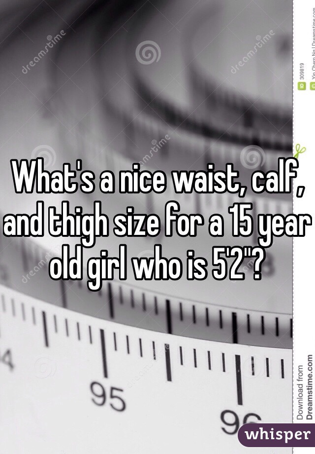 What's a nice waist, calf, and thigh size for a 15 year old girl who is 5'2"?