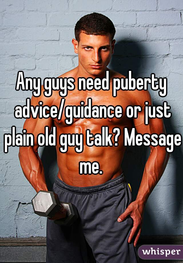 Any guys need puberty advice/guidance or just plain old guy talk? Message me. 