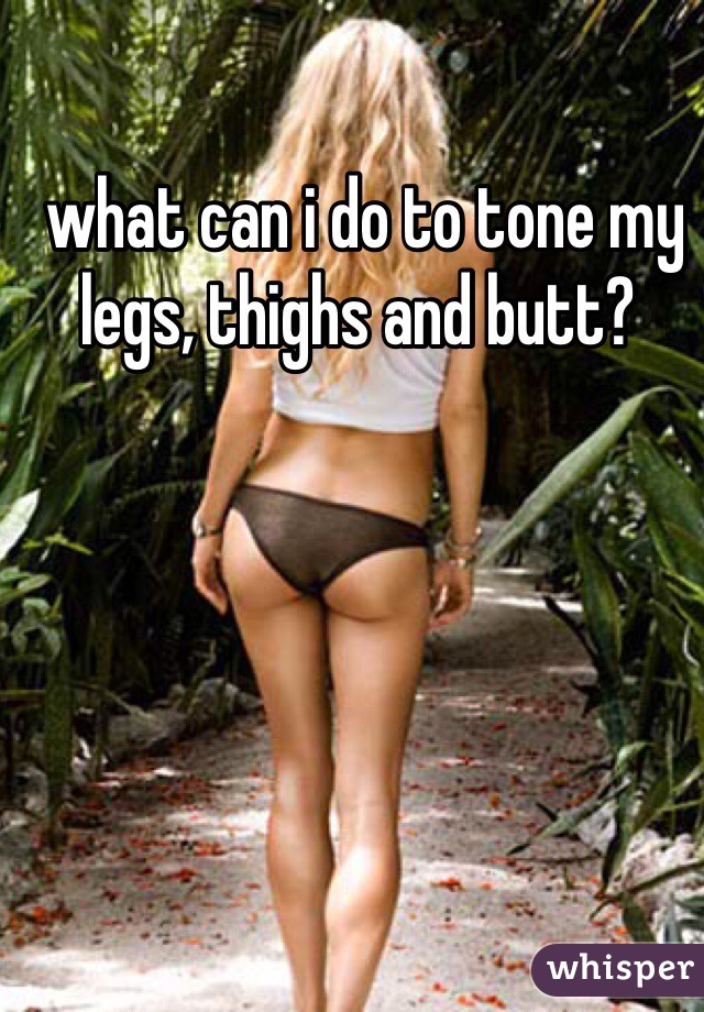  what can i do to tone my legs, thighs and butt? 