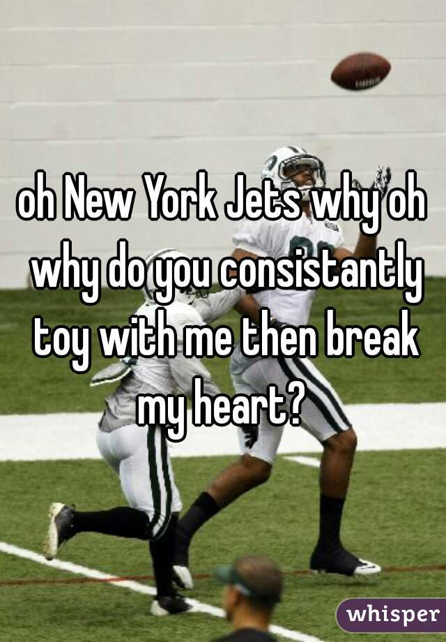 oh New York Jets why oh why do you consistantly toy with me then break my heart? 