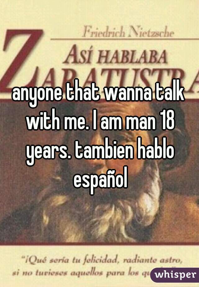 anyone that wanna talk with me. I am man 18 years. tambien hablo español