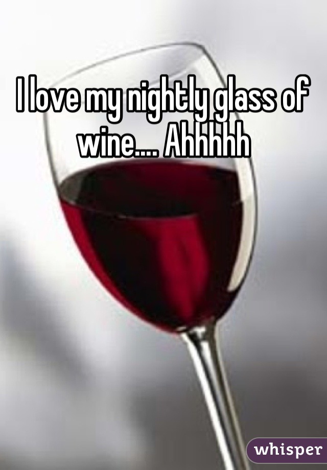 I love my nightly glass of wine.... Ahhhhh