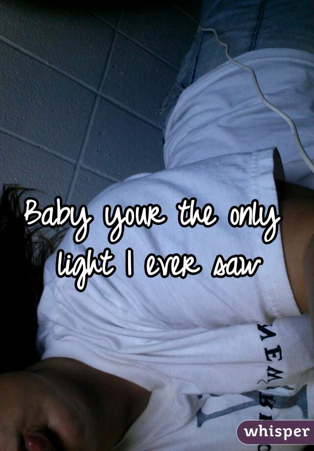 Baby your the only light I ever saw
