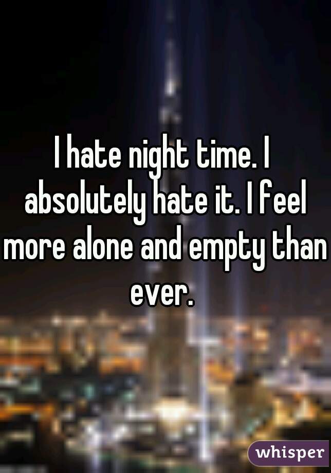 I hate night time. I absolutely hate it. I feel more alone and empty than ever. 