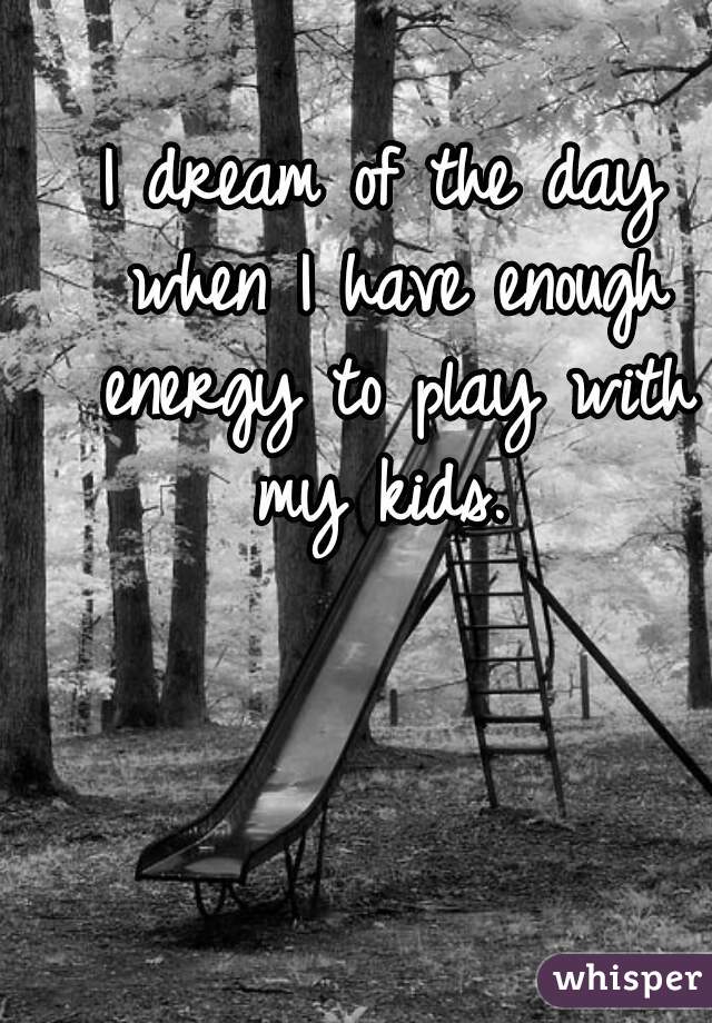 I dream of the day when I have enough energy to play with my kids. 