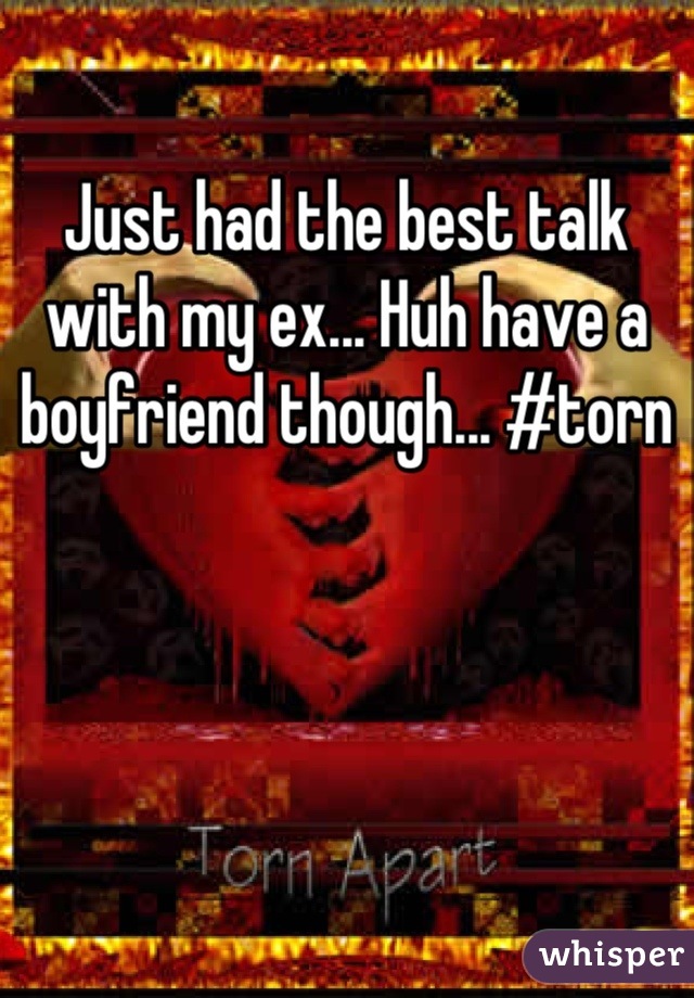 Just had the best talk with my ex... Huh have a boyfriend though... #torn
