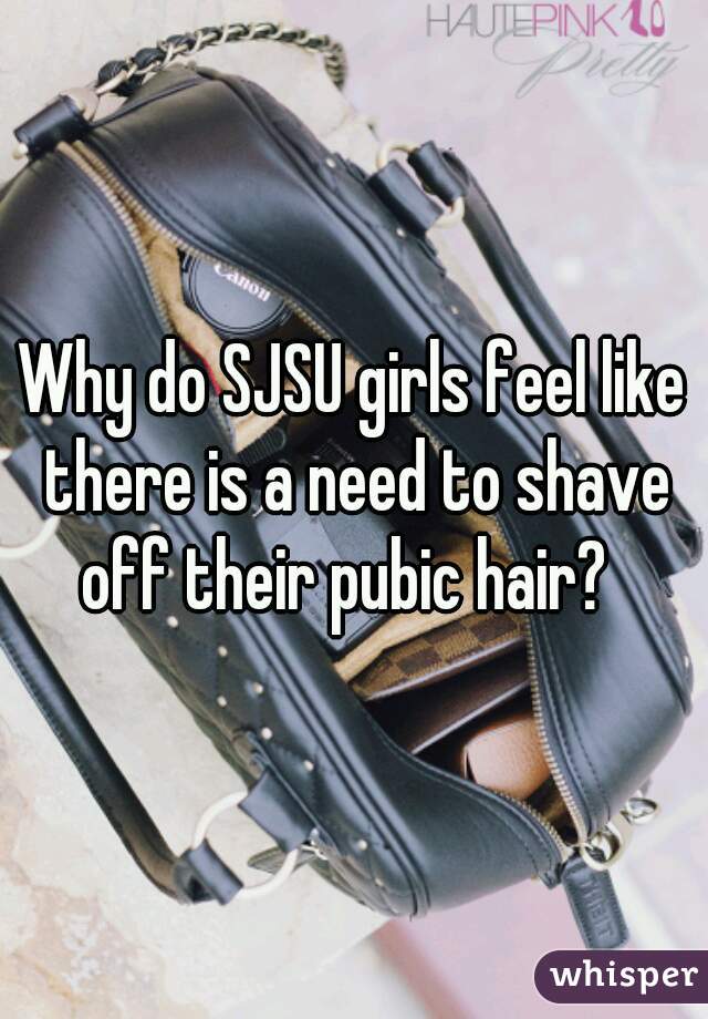 Why do SJSU girls feel like there is a need to shave off their pubic hair?  
