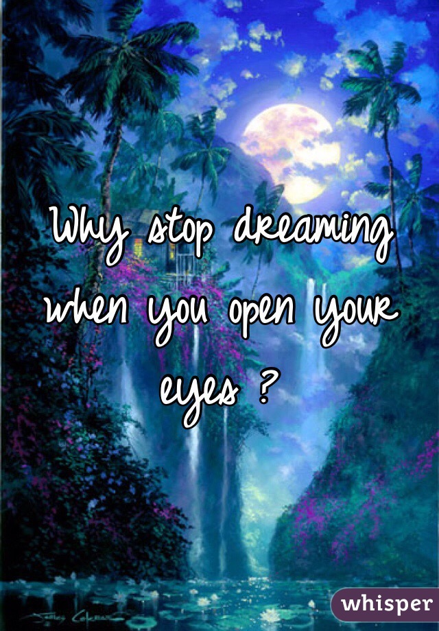 Why stop dreaming when you open your eyes ? 