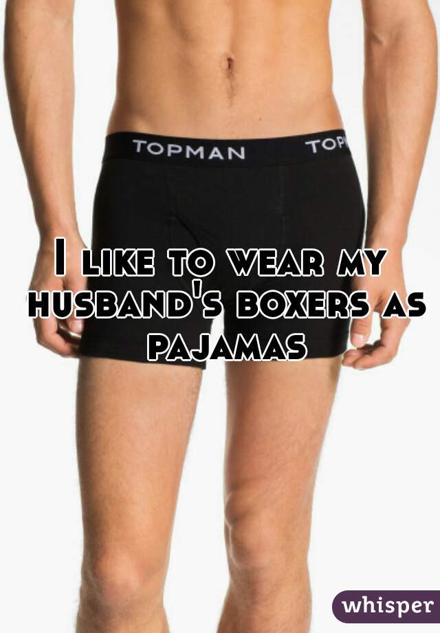 I like to wear my husband's boxers as pajamas