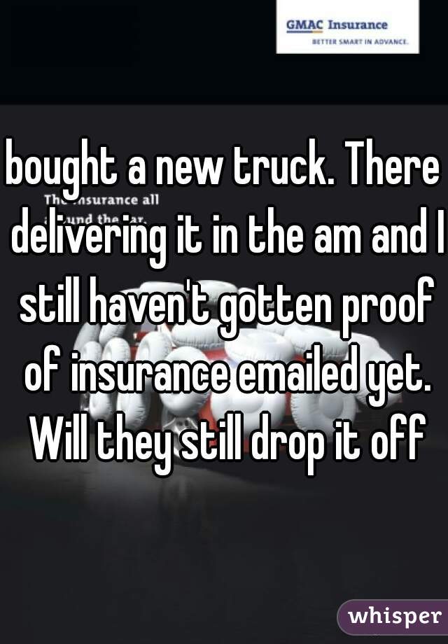 bought a new truck. There delivering it in the am and I still haven't gotten proof of insurance emailed yet. Will they still drop it off