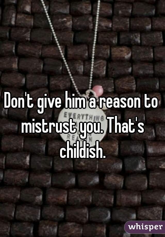 Don't give him a reason to mistrust you. That's childish.