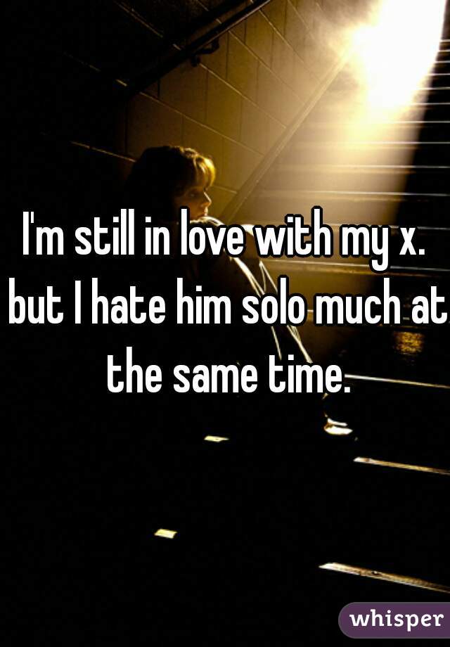 I'm still in love with my x. but I hate him solo much at the same time.
