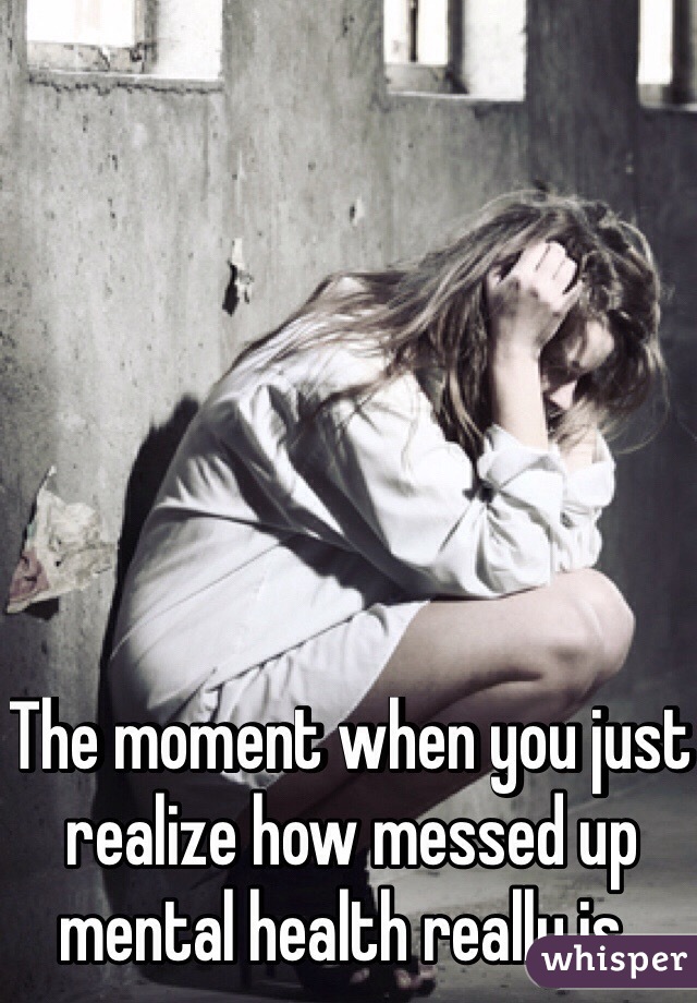 The moment when you just realize how messed up mental health really is.. 

