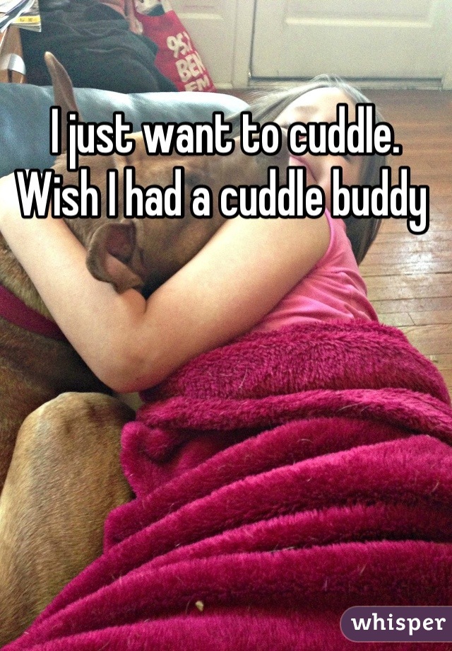 I just want to cuddle.
Wish I had a cuddle buddy 