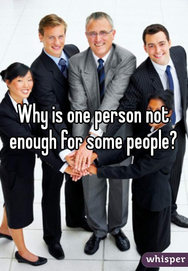 Why is one person not enough for some people? 