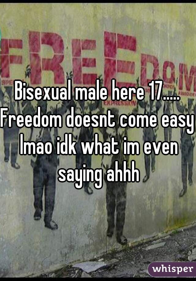 Bisexual male here 17.....

Freedom doesnt come easy lmao idk what im even saying ahhh