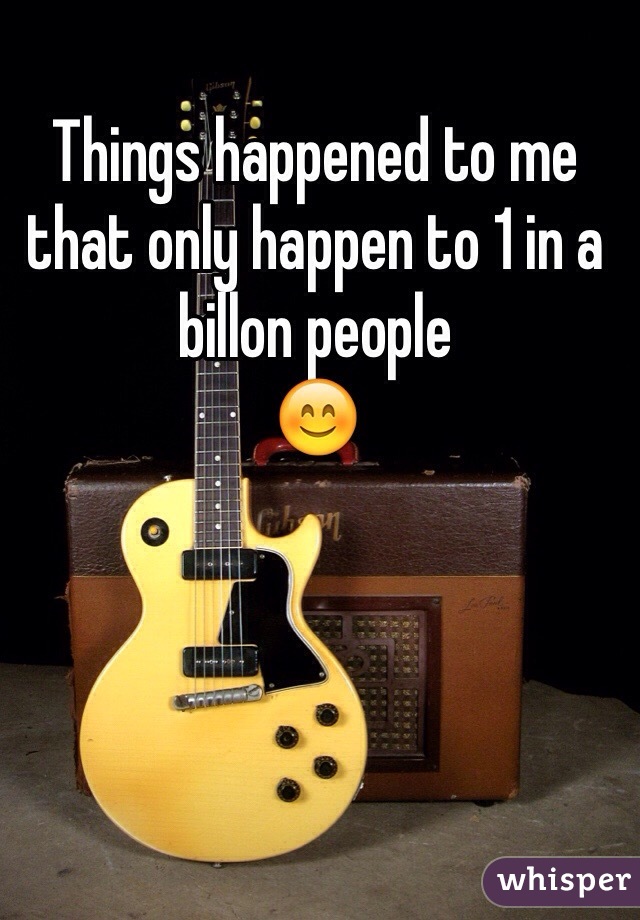 Things happened to me that only happen to 1 in a billon people 
😊
