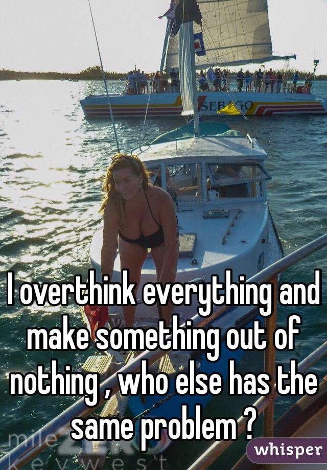 I overthink everything and make something out of nothing , who else has the same problem ?
