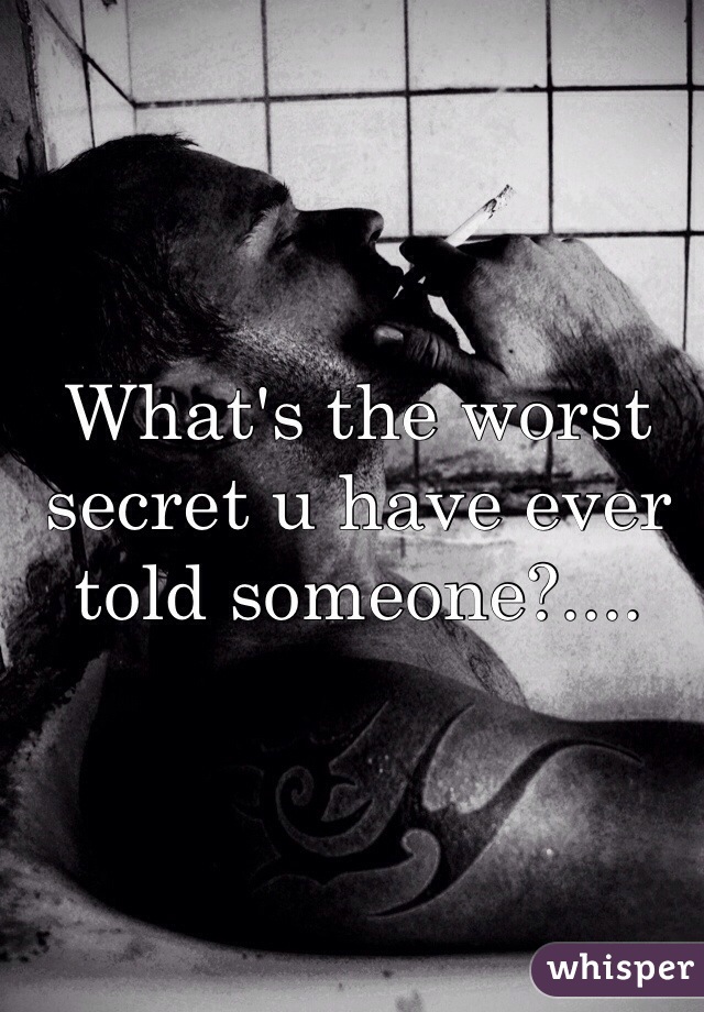 What's the worst secret u have ever told someone?....