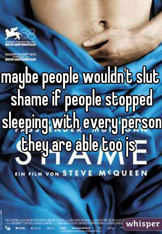 maybe people wouldn't slut shame if people stopped sleeping with every person they are able too js  