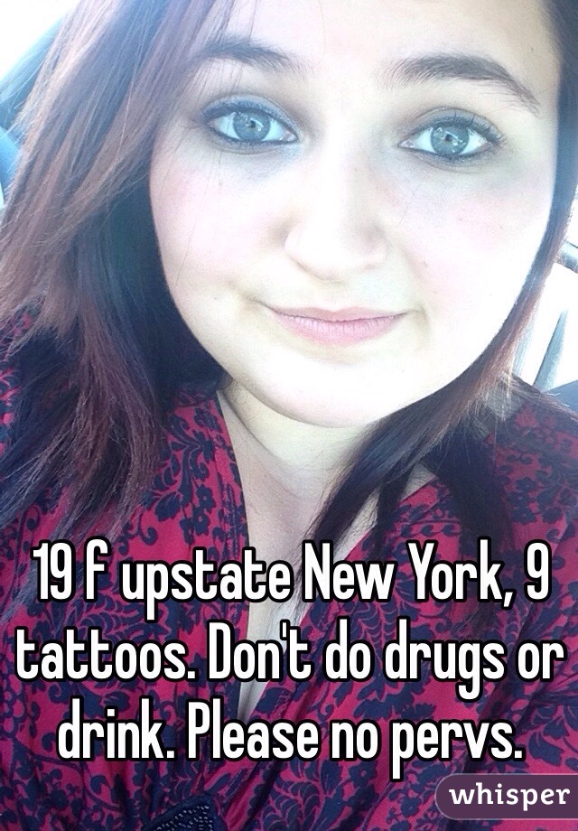 19 f upstate New York, 9 tattoos. Don't do drugs or drink. Please no pervs. 