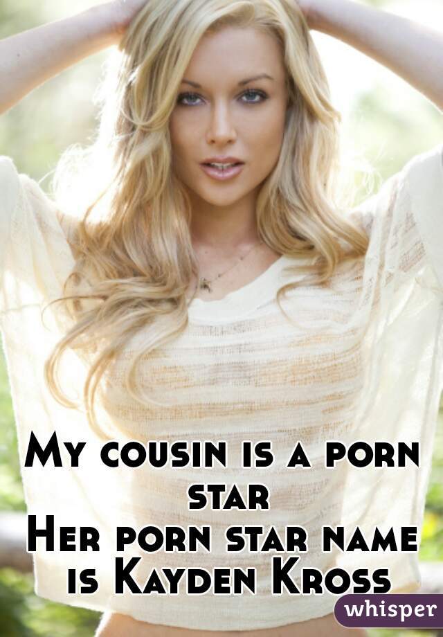 My cousin is a porn star

Her porn star name is Kayden Kross