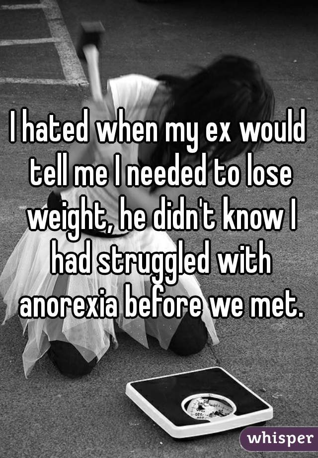 I hated when my ex would tell me I needed to lose weight, he didn't know I had struggled with anorexia before we met.