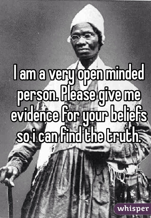 I am a very open minded person. Please give me evidence for your beliefs so i can find the truth.
