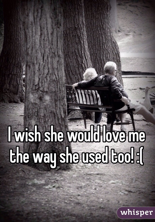 I wish she would love me the way she used too! :(