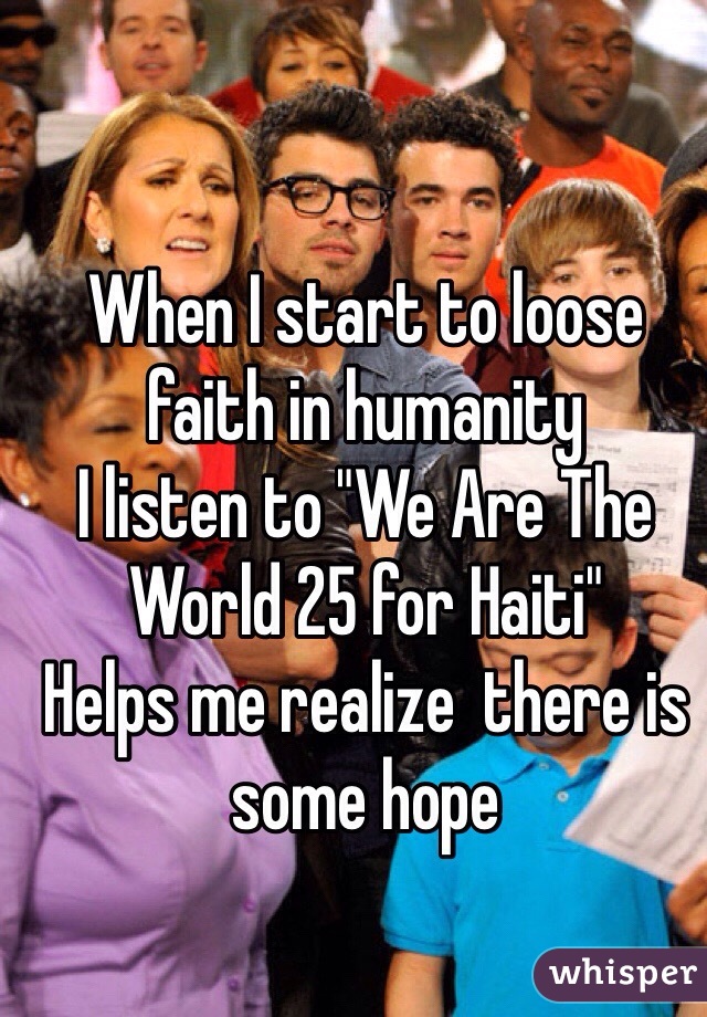When I start to loose faith in humanity 
I listen to "We Are The World 25 for Haiti"
Helps me realize  there is some hope 