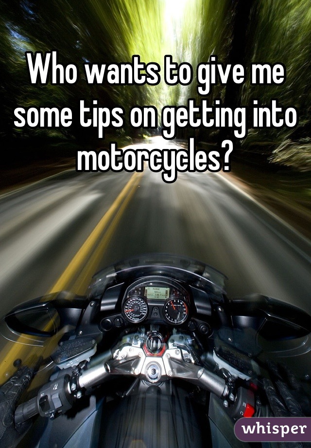 Who wants to give me some tips on getting into motorcycles?
