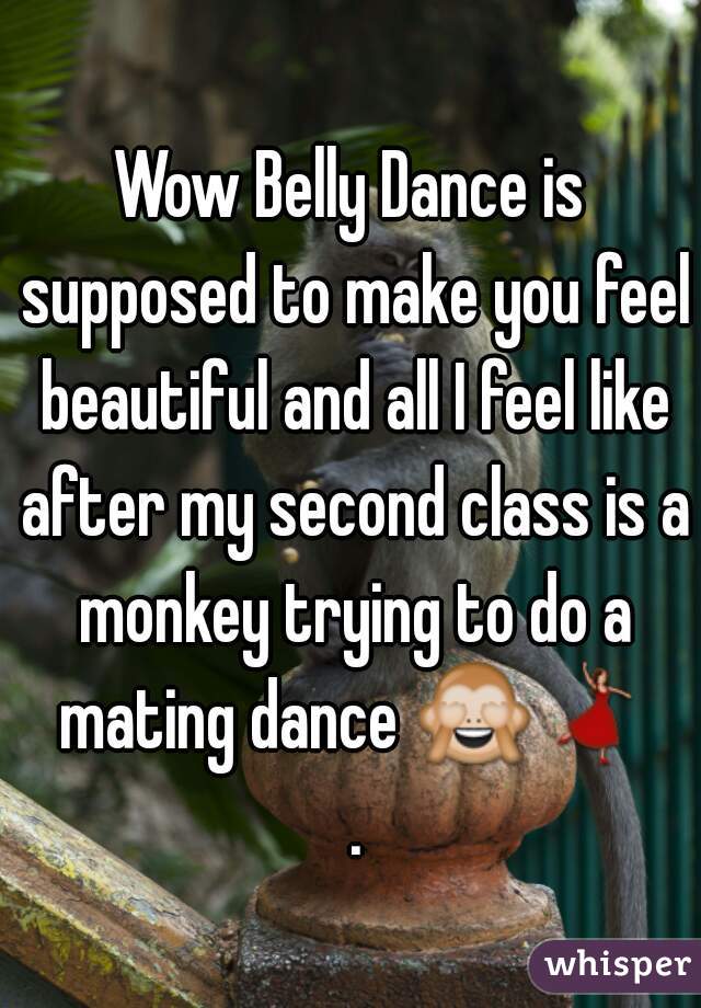 Wow Belly Dance is supposed to make you feel beautiful and all I feel like after my second class is a monkey trying to do a mating dance 🙈💃 .
