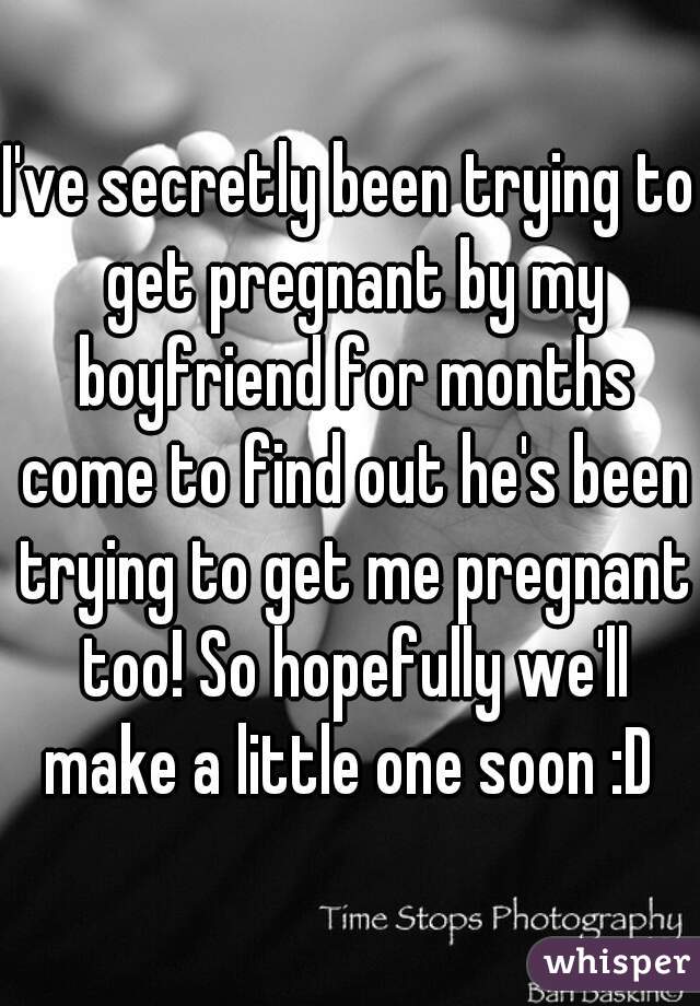 I've secretly been trying to get pregnant by my boyfriend for months come to find out he's been trying to get me pregnant too! So hopefully we'll make a little one soon :D 