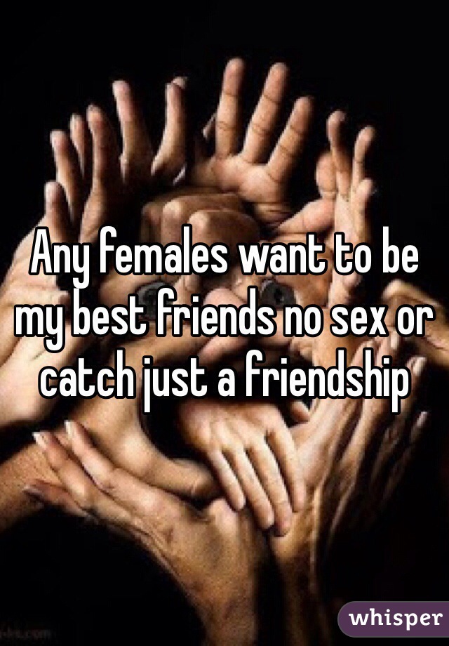 Any females want to be my best friends no sex or catch just a friendship