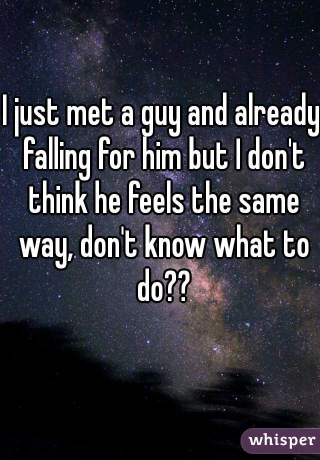I just met a guy and already falling for him but I don't think he feels the same way, don't know what to do??