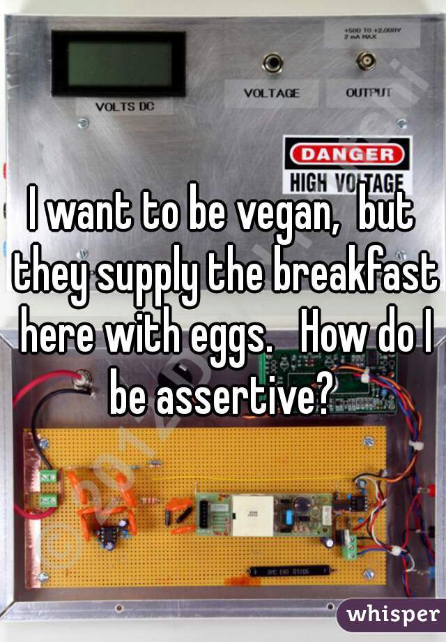 I want to be vegan,  but they supply the breakfast here with eggs.   How do I be assertive? 